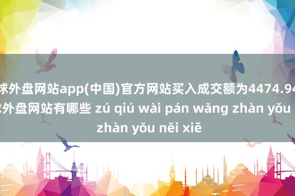 足球外盘网站app(中国)官方网站买入成交额为4474.94万元-足球外盘网站有哪些 zú qiú wài pán wǎng zhàn yǒu něi xiē