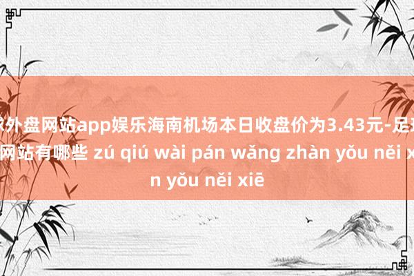 足球外盘网站app娱乐海南机场本日收盘价为3.43元-足球外盘网站有哪些 zú qiú wài pán wǎng zhàn yǒu něi xiē