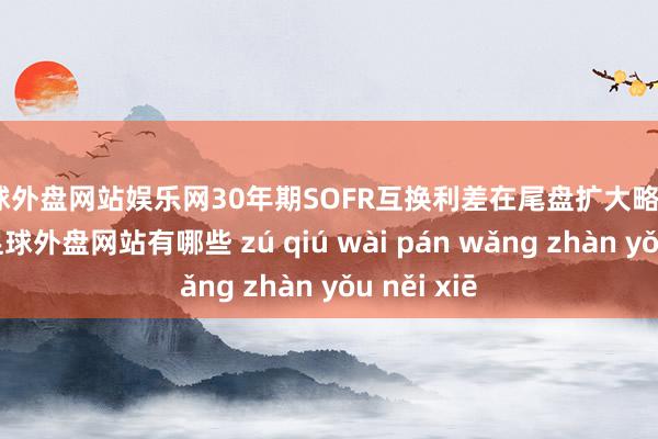 足球外盘网站娱乐网30年期SOFR互换利差在尾盘扩大略1.2个基点-足球外盘网站有哪些 zú qiú wài pán wǎng zhàn yǒu něi xiē