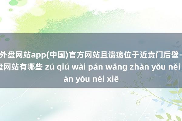 足球外盘网站app(中国)官方网站且溃疡位于近贲门后壁-足球外盘网站有哪些 zú qiú wài pán wǎng zhàn yǒu něi xiē