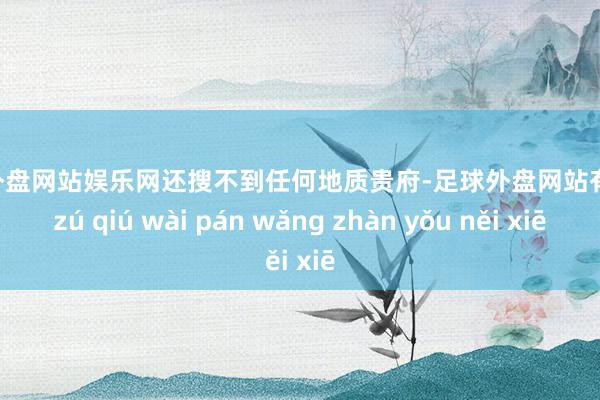 足球外盘网站娱乐网还搜不到任何地质贵府-足球外盘网站有哪些 zú qiú wài pán wǎng zhàn yǒu něi xiē