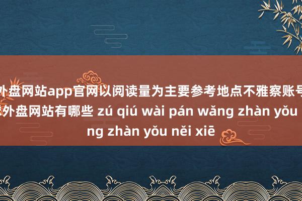 足球外盘网站app官网以阅读量为主要参考地点不雅察账号影响力-足球外盘网站有哪些 zú qiú wài pán wǎng zhàn yǒu něi xiē