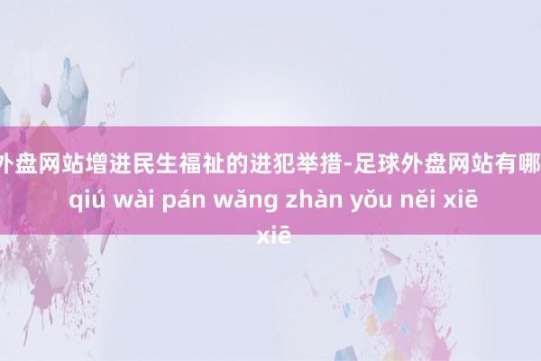 足球外盘网站增进民生福祉的进犯举措-足球外盘网站有哪些 zú qiú wài pán wǎng zhàn yǒu něi xiē