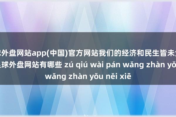 足球外盘网站app(中国)官方网站我们的经济和民生皆未免受到波澜-足球外盘网站有哪些 zú qiú wài pán wǎng zhàn yǒu něi xiē