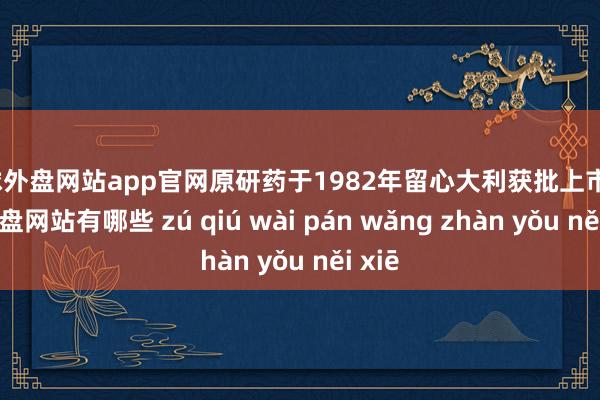 足球外盘网站app官网原研药于1982年留心大利获批上市-足球外盘网站有哪些 zú qiú wài pán wǎng zhàn yǒu něi xiē