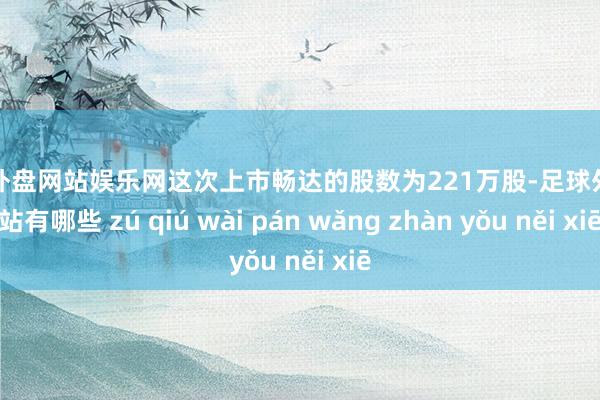 足球外盘网站娱乐网这次上市畅达的股数为221万股-足球外盘网站有哪些 zú qiú wài pán wǎng zhàn yǒu něi xiē
