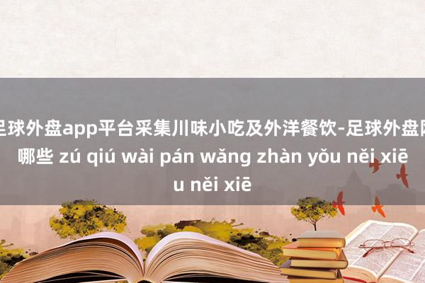 现金足球外盘app平台采集川味小吃及外洋餐饮-足球外盘网站有哪些 zú qiú wài pán wǎng zhàn yǒu něi xiē