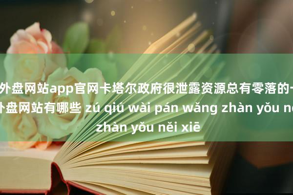足球外盘网站app官网卡塔尔政府很泄露资源总有零落的一天-足球外盘网站有哪些 zú qiú wài pán wǎng zhàn yǒu něi xiē