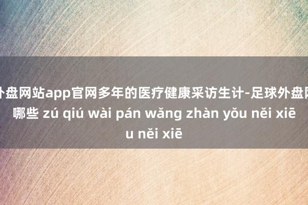 足球外盘网站app官网多年的医疗健康采访生计-足球外盘网站有哪些 zú qiú wài pán wǎng zhàn yǒu něi xiē