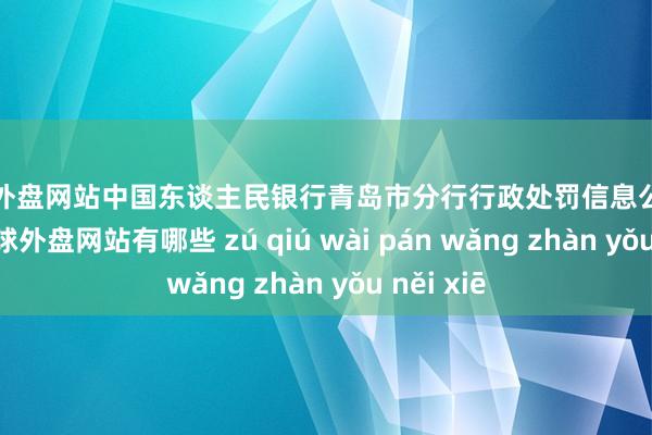 足球外盘网站中国东谈主民银行青岛市分行行政处罚信息公开表知道-足球外盘网站有哪些 zú qiú wài pán wǎng zhàn yǒu něi xiē