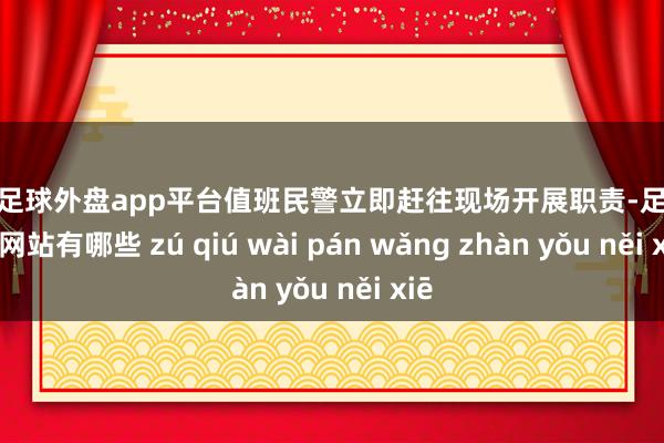 现金足球外盘app平台值班民警立即赶往现场开展职责-足球外盘网站有哪些 zú qiú wài pán wǎng zhàn yǒu něi xiē