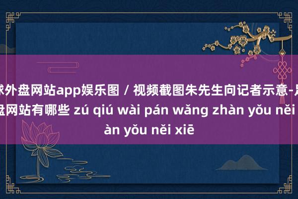 足球外盘网站app娱乐图 / 视频截图朱先生向记者示意-足球外盘网站有哪些 zú qiú wài pán wǎng zhàn yǒu něi xiē