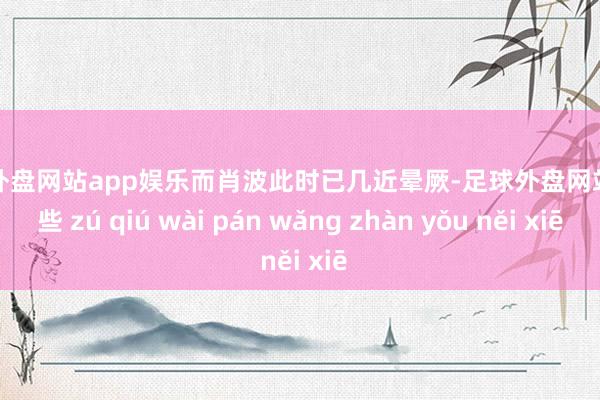 足球外盘网站app娱乐而肖波此时已几近晕厥-足球外盘网站有哪些 zú qiú wài pán wǎng zhàn yǒu něi xiē