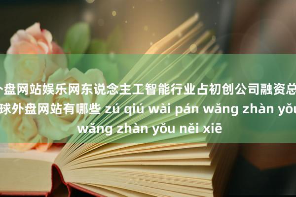 足球外盘网站娱乐网东说念主工智能行业占初创公司融资总额的64.1%-足球外盘网站有哪些 zú qiú wài pán wǎng zhàn yǒu něi xiē