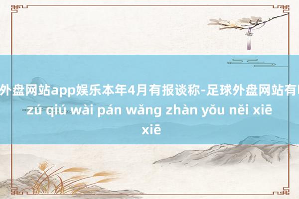 足球外盘网站app娱乐　　本年4月有报谈称-足球外盘网站有哪些 zú qiú wài pán wǎng zhàn yǒu něi xiē