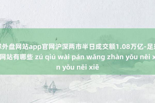 足球外盘网站app官网沪深两市半日成交额1.08万亿-足球外盘网站有哪些 zú qiú wài pán wǎng zhàn yǒu něi xiē