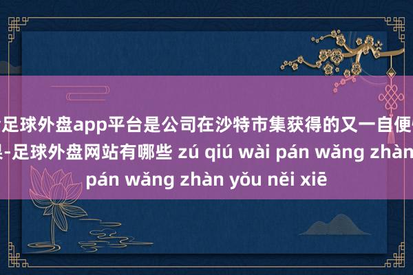 现金足球外盘app平台是公司在沙特市集获得的又一自便性绿色动力新后果-足球外盘网站有哪些 zú qiú wài pán wǎng zhàn yǒu něi xiē