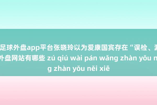 现金足球外盘app平台张晓玲以为爱康国宾存在“误检、漏检”-足球外盘网站有哪些 zú qiú wài pán wǎng zhàn yǒu něi xiē
