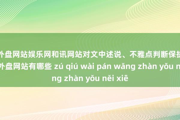 足球外盘网站娱乐网和讯网站对文中述说、不雅点判断保执中立-足球外盘网站有哪些 zú qiú wài pán wǎng zhàn yǒu něi xiē