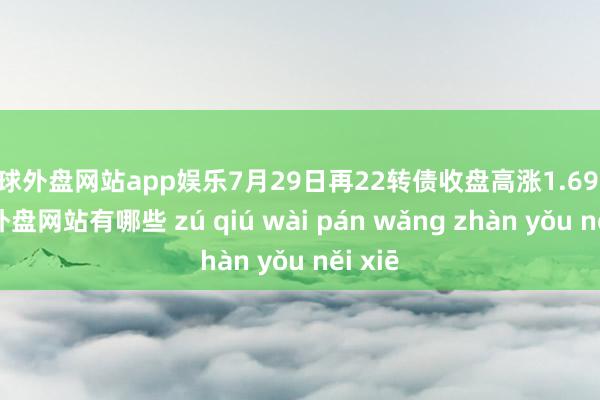 足球外盘网站app娱乐7月29日再22转债收盘高涨1.69%-足球外盘网站有哪些 zú qiú wài pán wǎng zhàn yǒu něi xiē