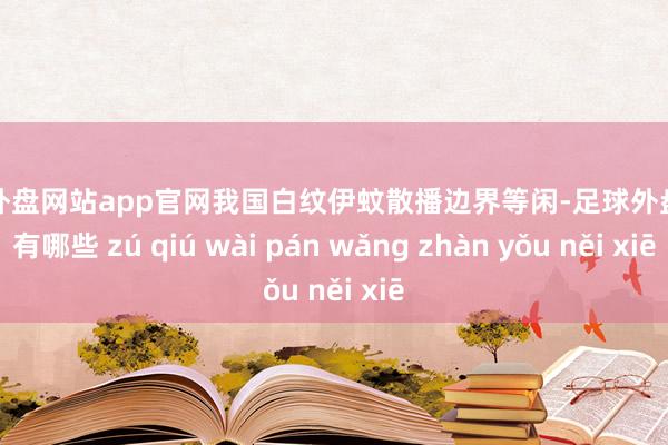 足球外盘网站app官网我国白纹伊蚊散播边界等闲-足球外盘网站有哪些 zú qiú wài pán wǎng zhàn yǒu něi xiē