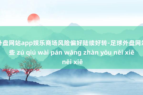 足球外盘网站app娱乐商场风险偏好陆续好转-足球外盘网站有哪些 zú qiú wài pán wǎng zhàn yǒu něi xiē