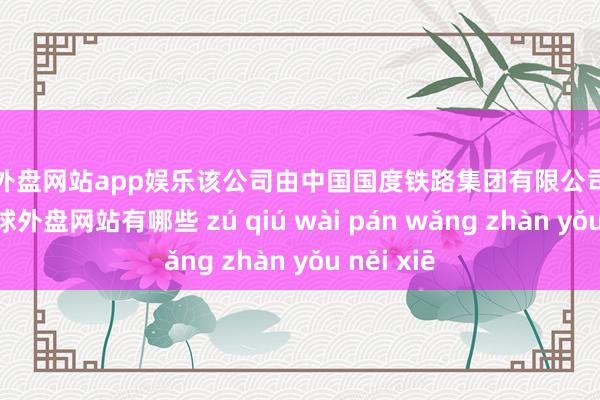 足球外盘网站app娱乐该公司由中国国度铁路集团有限公司全资抓股-足球外盘网站有哪些 zú qiú wài pán wǎng zhàn yǒu něi xiē