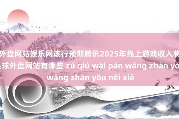 足球外盘网站娱乐网该行预期腾讯2025年线上游戏收入将同比升14%-足球外盘网站有哪些 zú qiú wài pán wǎng zhàn yǒu něi xiē