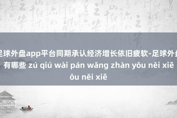现金足球外盘app平台同期承认经济增长依旧疲软-足球外盘网站有哪些 zú qiú wài pán wǎng zhàn yǒu něi xiē