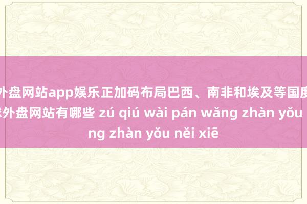 足球外盘网站app娱乐正加码布局巴西、南非和埃及等国度的货币-足球外盘网站有哪些 zú qiú wài pán wǎng zhàn yǒu něi xiē
