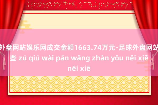足球外盘网站娱乐网成交金额1663.74万元-足球外盘网站有哪些 zú qiú wài pán wǎng zhàn yǒu něi xiē