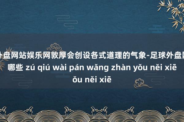 足球外盘网站娱乐网敦厚会创设各式道理的气象-足球外盘网站有哪些 zú qiú wài pán wǎng zhàn yǒu něi xiē