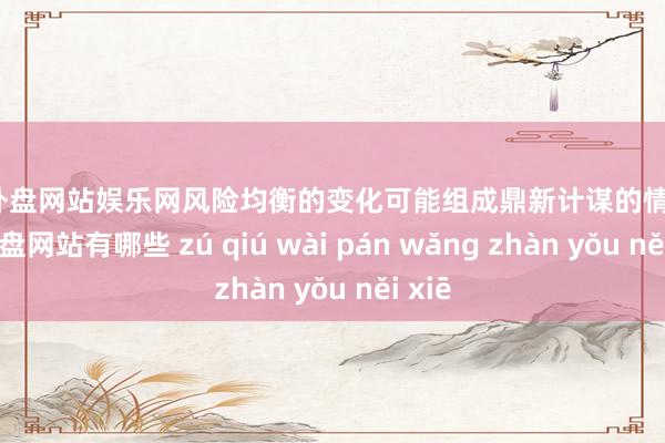 足球外盘网站娱乐网风险均衡的变化可能组成鼎新计谋的情理-足球外盘网站有哪些 zú qiú wài pán wǎng zhàn yǒu něi xiē