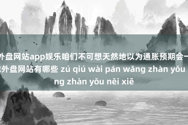 足球外盘网站app娱乐咱们不可想天然地以为通胀预期会一直牢固-足球外盘网站有哪些 zú qiú wài pán wǎng zhàn yǒu něi xiē