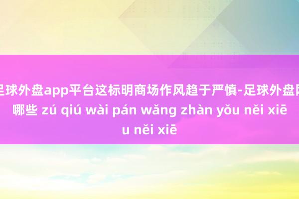 现金足球外盘app平台这标明商场作风趋于严慎-足球外盘网站有哪些 zú qiú wài pán wǎng zhàn yǒu něi xiē
