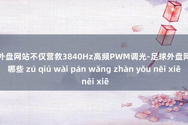 足球外盘网站不仅营救3840Hz高频PWM调光-足球外盘网站有哪些 zú qiú wài pán wǎng zhàn yǒu něi xiē