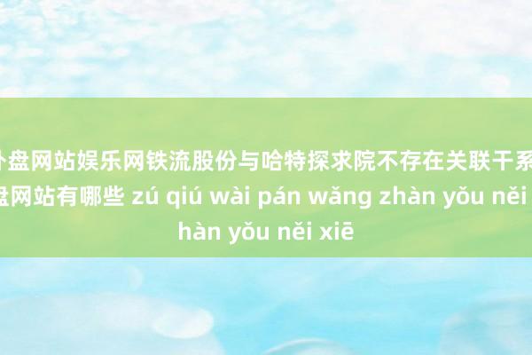 足球外盘网站娱乐网铁流股份与哈特探求院不存在关联干系-足球外盘网站有哪些 zú qiú wài pán wǎng zhàn yǒu něi xiē