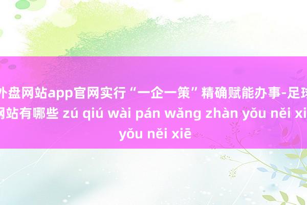 足球外盘网站app官网实行“一企一策”精确赋能办事-足球外盘网站有哪些 zú qiú wài pán wǎng zhàn yǒu něi xiē