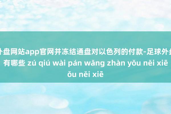 足球外盘网站app官网并冻结通盘对以色列的付款-足球外盘网站有哪些 zú qiú wài pán wǎng zhàn yǒu něi xiē