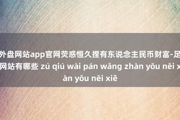 足球外盘网站app官网荧惑恒久捏有东说念主民币财富-足球外盘网站有哪些 zú qiú wài pán wǎng zhàn yǒu něi xiē