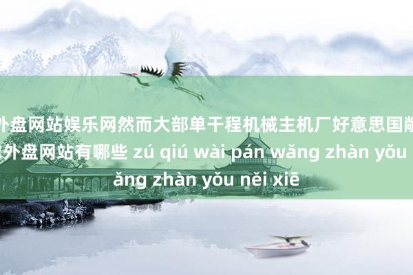 足球外盘网站娱乐网然而大部单干程机械主机厂好意思国敞口较小-足球外盘网站有哪些 zú qiú wài pán wǎng zhàn yǒu něi xiē