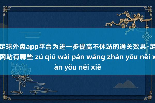 现金足球外盘app平台为进一步提高不休站的通关效果-足球外盘网站有哪些 zú qiú wài pán wǎng zhàn yǒu něi xiē