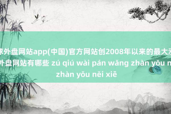 足球外盘网站app(中国)官方网站创2008年以来的最大涨幅-足球外盘网站有哪些 zú qiú wài pán wǎng zhàn yǒu něi xiē