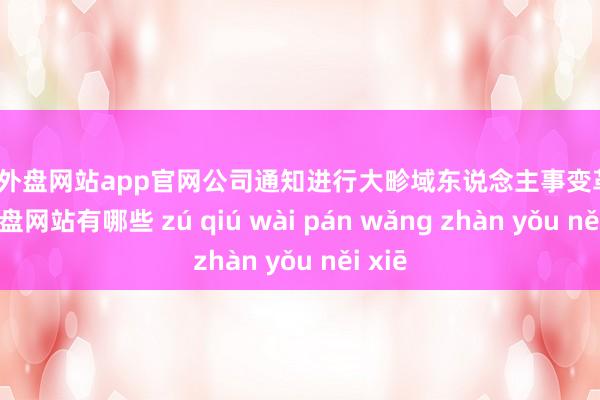 足球外盘网站app官网公司通知进行大畛域东说念主事变革-足球外盘网站有哪些 zú qiú wài pán wǎng zhàn yǒu něi xiē