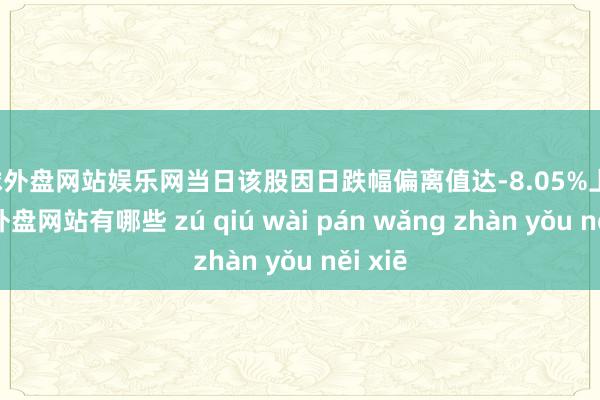 足球外盘网站娱乐网当日该股因日跌幅偏离值达-8.05%上榜-足球外盘网站有哪些 zú qiú wài pán wǎng zhàn yǒu něi xiē