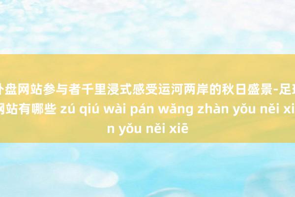 足球外盘网站参与者千里浸式感受运河两岸的秋日盛景-足球外盘网站有哪些 zú qiú wài pán wǎng zhàn yǒu něi xiē