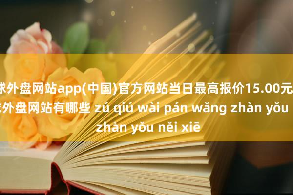 足球外盘网站app(中国)官方网站当日最高报价15.00元/公斤-足球外盘网站有哪些 zú qiú wài pán wǎng zhàn yǒu něi xiē