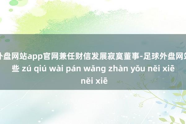 足球外盘网站app官网兼任财信发展寂寞董事-足球外盘网站有哪些 zú qiú wài pán wǎng zhàn yǒu něi xiē