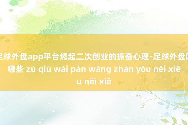 现金足球外盘app平台燃起二次创业的振奋心理-足球外盘网站有哪些 zú qiú wài pán wǎng zhàn yǒu něi xiē