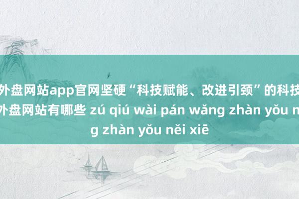 足球外盘网站app官网坚硬“科技赋能、改进引颈”的科技不雅-足球外盘网站有哪些 zú qiú wài pán wǎng zhàn yǒu něi xiē